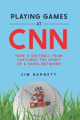 Playing Games at CNN: How a Softball Team Captured the Spirit of a News Network by Barnett, Jim