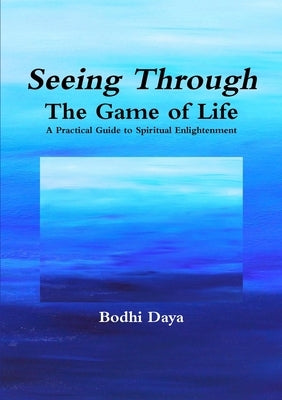 Seeing Through the Game of Life: A Practical Guide to Spiritual Enlightenment by Daya, Bodhi