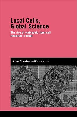 Local Cells, Global Science: The Rise of Embryonic Stem Cell Research in India by Bharadwaj, Aditya