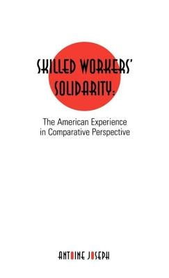 Skilled Workers' Solidarity: The American Experience in Comparitive Perspective by Joseph, Antoine