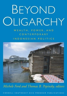 Beyond Oligarchy: Wealth, Power, and Contemporary Indonesian Politics by Ford, Michele