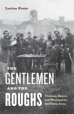 The Gentlemen and the Roughs: Violence, Honor, and Manhood in the Union Army by Foote, Lorien