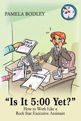 "Is it 5: 00 Yet?" How to perform like a rock star Executive Assistant! by Bodley, Pamela y.