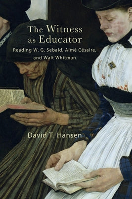 The Witness as Educator: Reading W. G. Sebald, Aimé Césaire, and Walt Whitman by Hansen, David T.