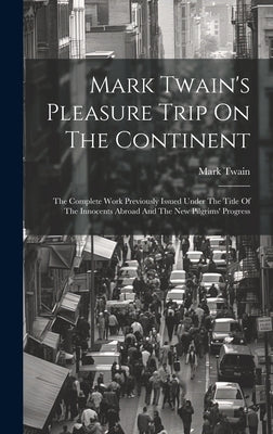 Mark Twain's Pleasure Trip On The Continent: The Complete Work Previously Issued Under The Title Of The Innocents Abroad And The New Pilgrims' Progres by Twain, Mark