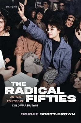 The Radical Fifties: Activist Politics in Cold War Britain by Scott-Brown, Sophie