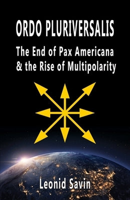 Ordo Pluriversalis: The End of Pax Americana and the Rise of Multipolarity by Savin, Leonid