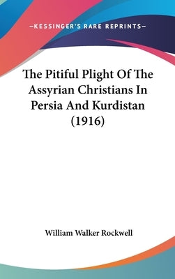The Pitiful Plight Of The Assyrian Christians In Persia And Kurdistan (1916) by Rockwell, William Walker