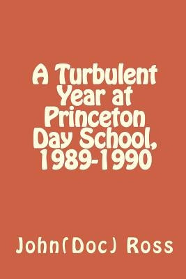 A Turbulent Year at Princeton Day School, 1989-1990 by Ross Ph. D., John