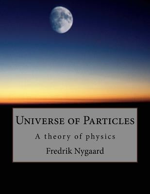 Universe of Particles: A theory of physics by Nygaard, Fredrik