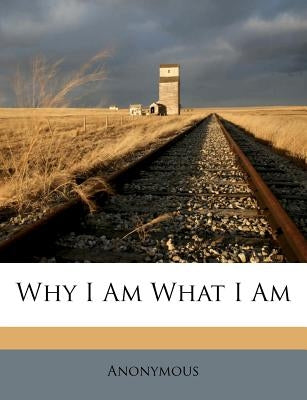 Why I Am What I Am by Anonymous