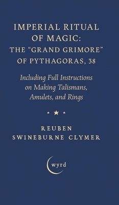 Imperial Ritual of Magic: The Grand Grimore of Pythagoras, 38: Including Full Instructions on Making Talismans, Amulets, and Rings by Clymer, Reuben Swineburne