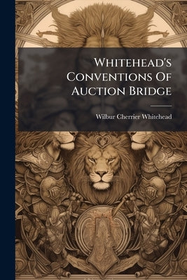 Whitehead's Conventions Of Auction Bridge: The Latest Developments Of The Principles Of Bidding And Play by Whitehead, Wilbur Cherrier