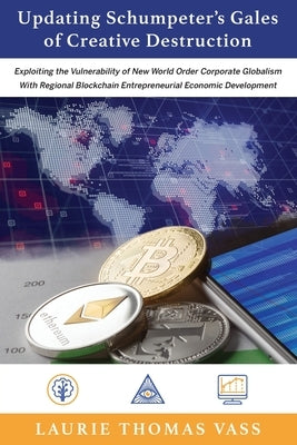 Updating Schumpeter's Gales of Creative Destruction: Exploiting the Vulnerability of New World Order Corporate Globalism With Regional Blockchain Entr by Vass, Laurie Thomas
