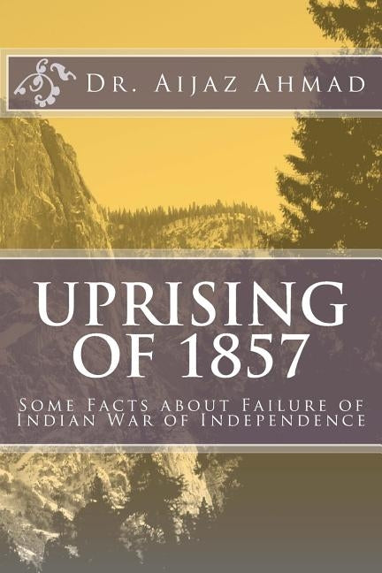 Uprising of 1857: Some Facts about Failure of Indian War of Independence by Ahmad, Aijaz