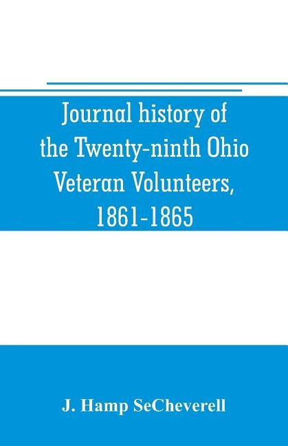 Journal history of the Twenty-ninth Ohio Veteran Volunteers, 1861-1865: its victories and its reverses, and the campaigns and battles of Winchester, P by Hamp Secheverell, J.