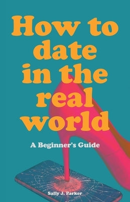 How to Date in the Real World: A Beginner's Guide. How to flirt in person. Dating help book. Sit at the bar. Meet people offline by J. Parker, Sally