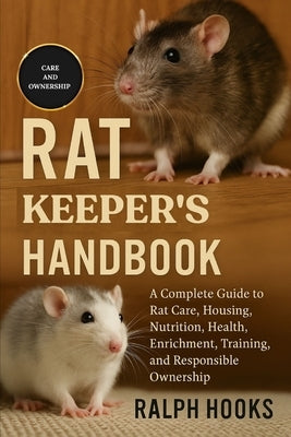 Rat Keeper's Handbook: A Complete Guide to Rat Care, Housing, Nutrition, Health, Enrichment, Training, and Responsible Ownership by Hooks, Ralph