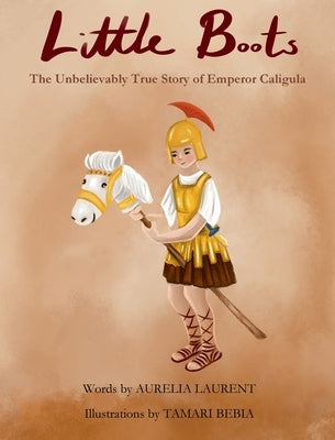 Little Boots: The Unbelievable True Story of Emperor Caligula by Laurent, Aurelia