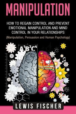 Manipulation: How to Regain Control and Prevent Emotional Manipulation and Mind Control in Your Relationships (Manipulation, Persuas by Fischer, Lewis
