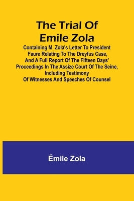 The trial of Emile Zola: containing M. Zola's letter to President Faure relating to the Dreyfus case, and a full report of the fifteen days' pr by Zola, Émile