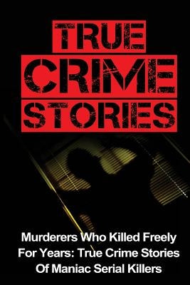 True Crime Stories: Murderers Who Killed Freely For Years: True Crime Stories Of Maniac Serial Killers by Mudder, Joseph a.