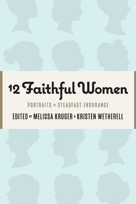 12 Faithful Women: Portraits of Steadfast Endurance by Wetherell, Kristen