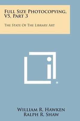 Full Size Photocopying, V5, Part 3: The State of the Library Art by Hawken, William R.