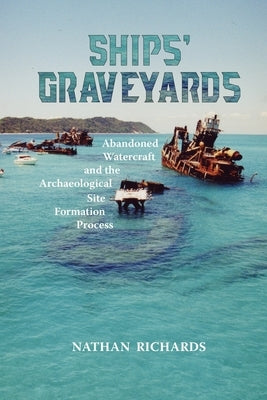 Ships' Graveyards: Abandoned Watercraft and the Archaeological Site Formation Process by Richards, Nathan