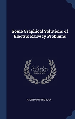 Some Graphical Solutions of Electric Railway Problems by Buck, Alonzo Morris