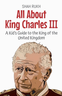 All About King Charles III: A Kid's Guide to the King of the United Kingdom by Rukh, Shah