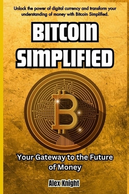 Bitcoin Simplified: Your Gateway to the Future of Money by Knight, Alex
