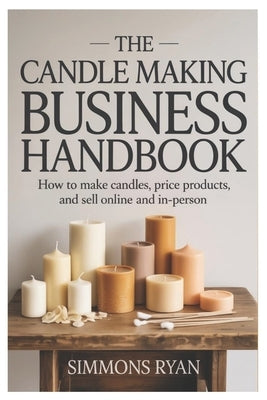 The Candle Making Business Handbook: How to Make Candles, Price Products, and Sell Online and In-Person by Ryan, Simmons