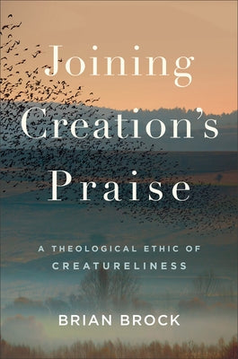 Joining Creation's Praise: A Theological Ethic of Creatureliness by Brock, Brian