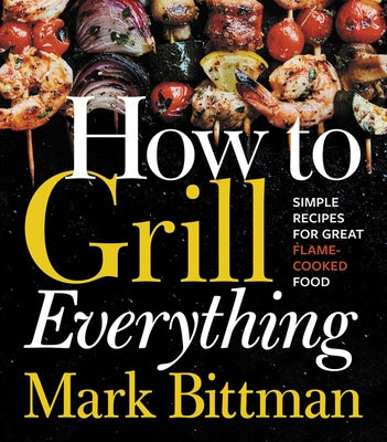 How to Grill Everything: Simple Recipes for Great Flame-Cooked Fo by Bittman, Mark