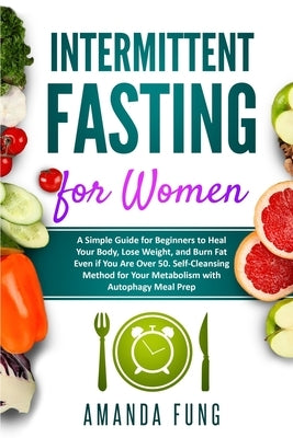 Intermittent fasting for women: A Simple Guide for Beginners to Heal Your Body, Lose Weight, and Burn Fat Even if You Are Over 50. Self-Cleansing Meth by Fung, Amanda