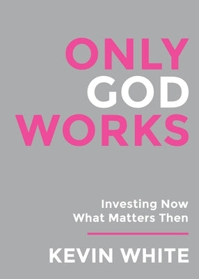 Only God Works: Investing Now What Matters Then(B&W) by White, Kevin