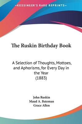The Ruskin Birthday Book: A Selection of Thoughts, Mottoes, and Aphorisms, for Every Day in the Year (1883) by Ruskin, John