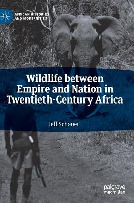 Wildlife Between Empire and Nation in Twentieth-Century Africa by Schauer, Jeff