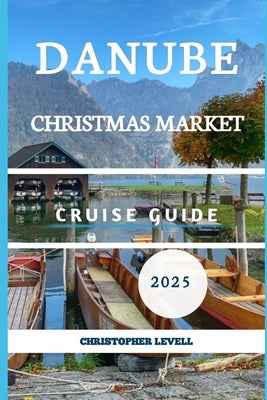Danube Christmas Market cruise Guide 2025: Your Ultimate Festive River Journey Through Europe's Holiday Magic by Levell, Christopher