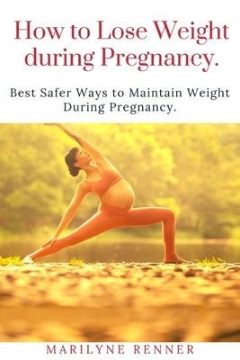 How to Loss Loss Weight During Pregnancy.: Best Safer Ways to Maintain Weight During Pregnancy. by Renner, Marilyne