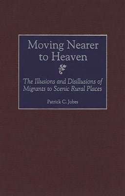 Moving Nearer to Heaven: The Illusions and Disillusions of Migrants to Scenic Rural Places by Jobes, Patrick C.