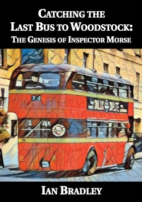 Catching the Last Bus to Woodstock: The Genesis of Inspector Morse by Bradley, Ian