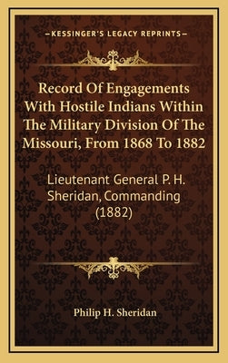 Record of Engagements with Hostile Indians Within the Military Division of the Missouri, from 1868 to 1882: Lieutenant General P. H. Sheridan, Command by Sheridan, Philip H.