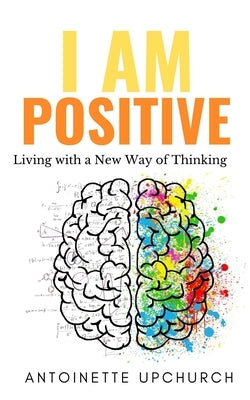 I Am Positive: Living With a New Way of Thinking by Upchurch, Antoinette