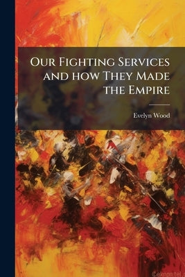 Our Fighting Services and how They Made the Empire by Wood, Evelyn