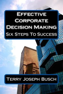 Effective Corporate Decision Making: Six Steps to Success by Busch, Terry Joseph