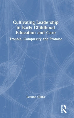 Cultivating Leadership in Early Childhood Education and Care: Trouble, Complexity and Promise by Gibbs, Leanne