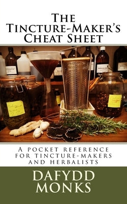 The Tincture-Maker's Cheat Sheet: A pocket reference for tincture-makers and herbalists by Monks, Dafydd R. LL