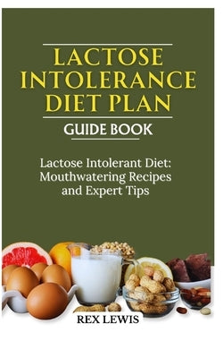 Lactose Intolerance Diet Plan Guide Book: Lactose Intolerant Diet: Mouthwatering Recipes and Expert Tips by Lewis, Rex